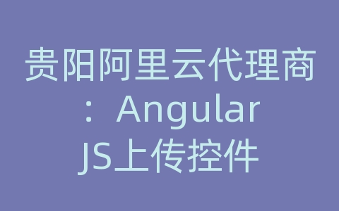 贵阳阿里云代理商：AngularJS上传控件