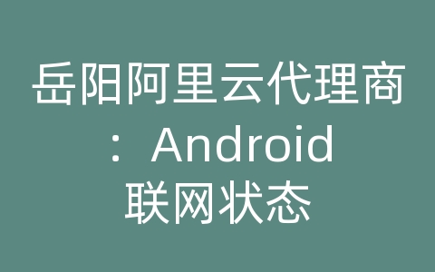 岳阳阿里云代理商：Android联网状态