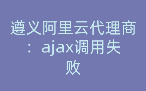 遵义阿里云代理商：ajax调用失败