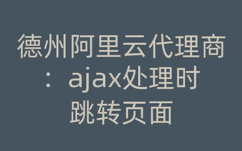 德州阿里云代理商：ajax处理时跳转页面