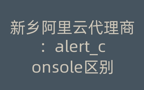 新乡阿里云代理商：alert_console区别