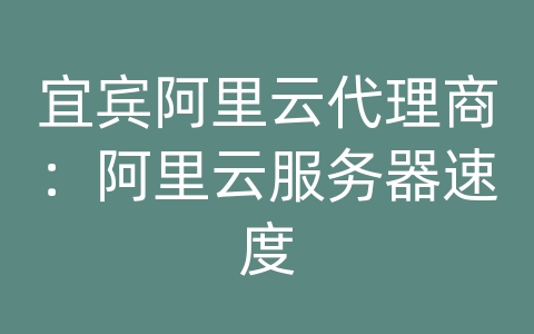 宜宾阿里云代理商：阿里云服务器速度