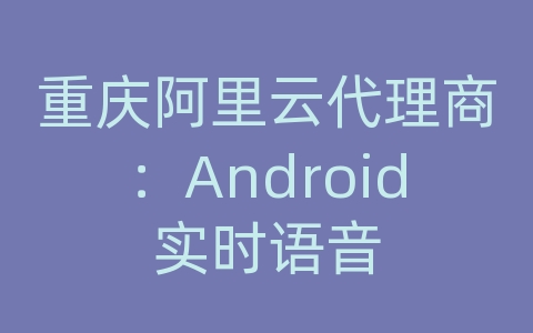 重庆阿里云代理商：Android实时语音