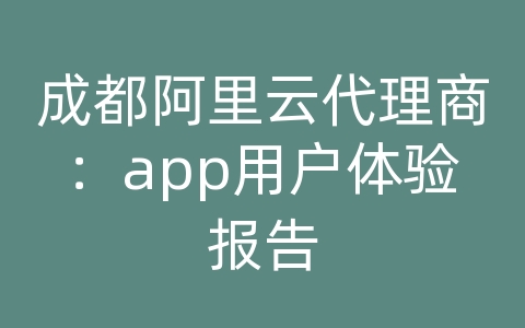 成都阿里云代理商：app用户体验报告