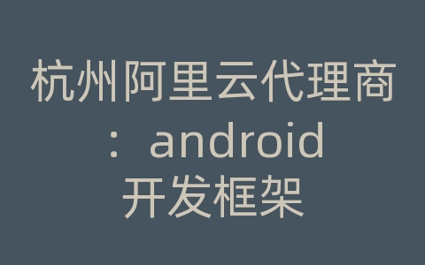 杭州阿里云代理商：android开发框架