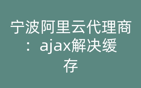 宁波阿里云代理商：ajax解决缓存