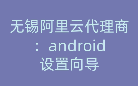 无锡阿里云代理商：android设置向导