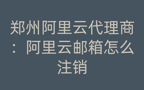 郑州阿里云代理商：阿里云邮箱怎么注销