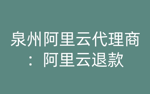 泉州阿里云代理商：阿里云退款