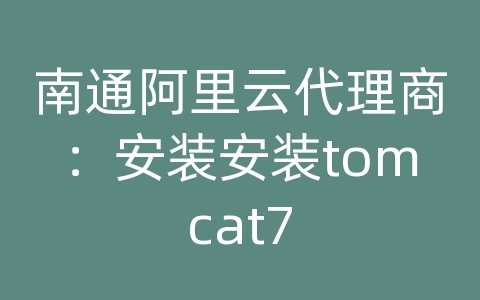 南通阿里云代理商：安装安装tomcat7