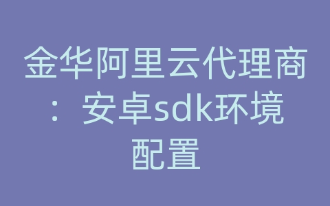 金华阿里云代理商：安卓sdk环境配置