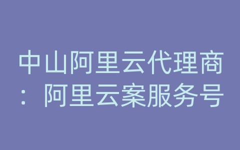 中山阿里云代理商：阿里云案服务号