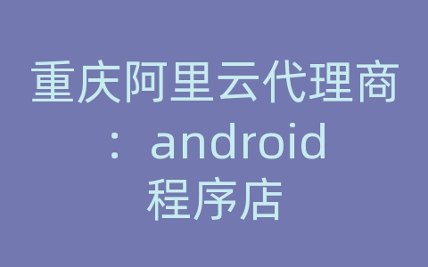 重庆阿里云代理商：android程序店