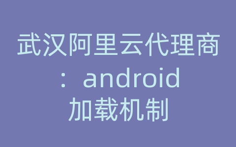 武汉阿里云代理商：android加载机制