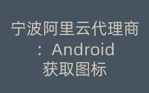 宁波阿里云代理商：Android获取图标