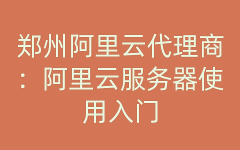 郑州阿里云代理商：阿里云服务器使用入门