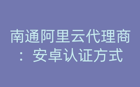 南通阿里云代理商：安卓认证方式