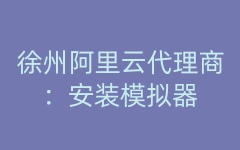 徐州阿里云代理商：安装模拟器