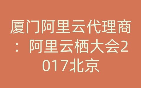 厦门阿里云代理商：阿里云栖大会2017北京