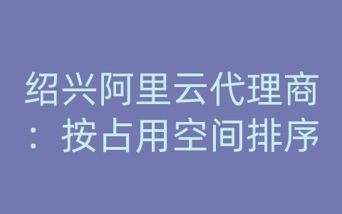 绍兴阿里云代理商：按占用空间排序