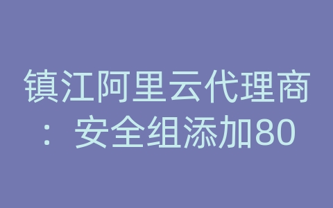 镇江阿里云代理商：安全组添加80