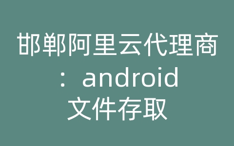 邯郸阿里云代理商：android文件存取