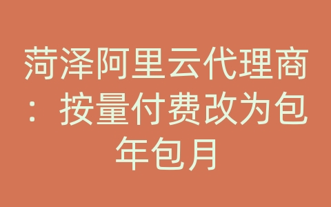 菏泽阿里云代理商：按量付费改为包年包月