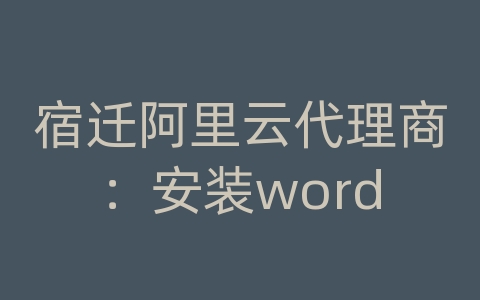 宿迁阿里云代理商：安装word