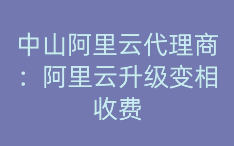 中山阿里云代理商：阿里云升级变相收费