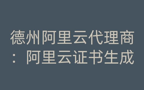 德州阿里云代理商：阿里云证书生成