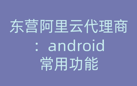 东营阿里云代理商：android常用功能