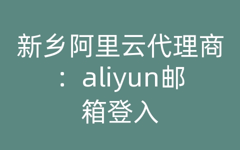 新乡阿里云代理商：aliyun邮箱登入