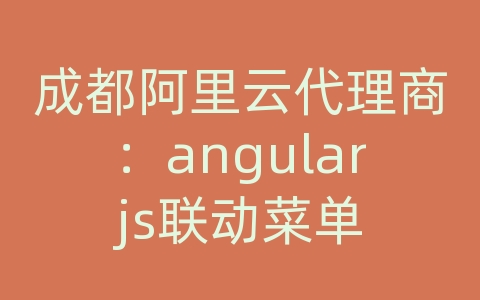 成都阿里云代理商：angularjs联动菜单