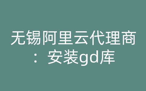 无锡阿里云代理商：安装gd库