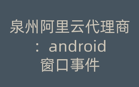 泉州阿里云代理商：android窗口事件