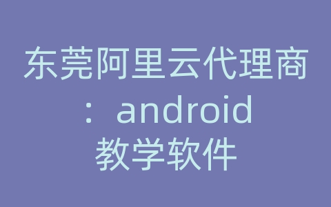 东莞阿里云代理商：android教学软件