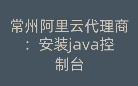 常州阿里云代理商：安装java控制台