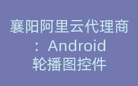 襄阳阿里云代理商：Android轮播图控件