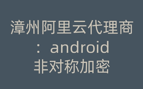 漳州阿里云代理商：android非对称加密