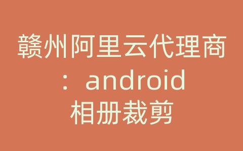 赣州阿里云代理商：android相册裁剪