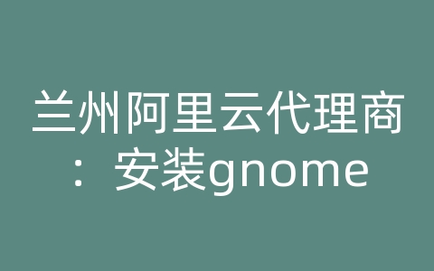 兰州阿里云代理商：安装gnome