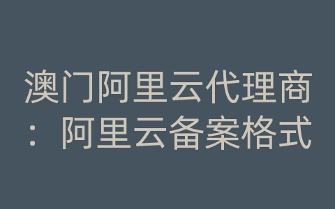 澳门阿里云代理商：阿里云备案格式