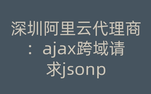 深圳阿里云代理商：ajax跨域请求jsonp