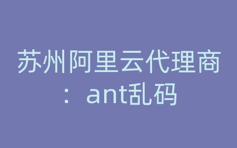 苏州阿里云代理商：ant乱码