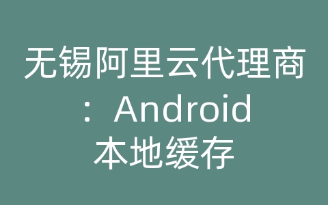 无锡阿里云代理商：Android本地缓存