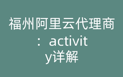 福州阿里云代理商：activity详解