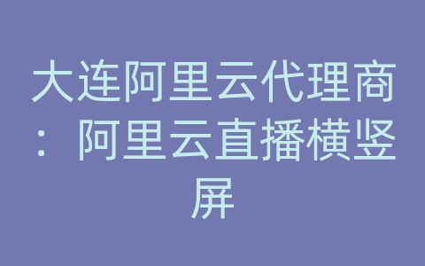 大连阿里云代理商：阿里云直播横竖屏