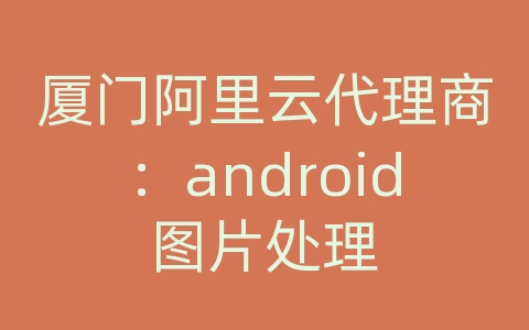 厦门阿里云代理商：android图片处理