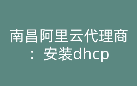 南昌阿里云代理商：安装dhcp