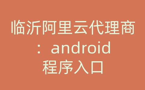 临沂阿里云代理商：android程序入口